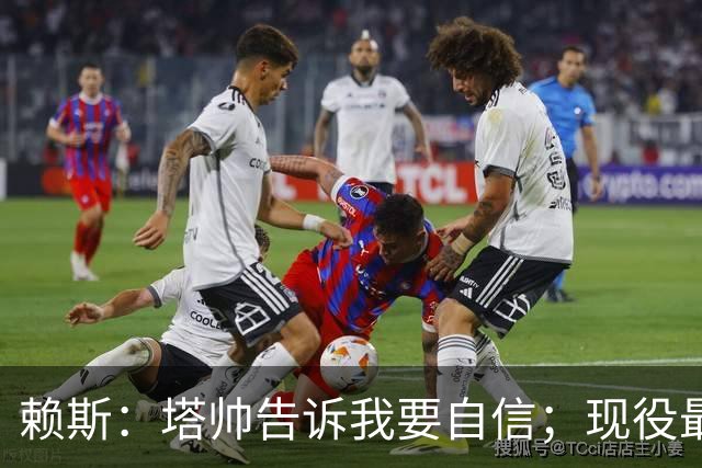 赖斯：塔帅告诉我要自信；现役最佳任意球手是索博